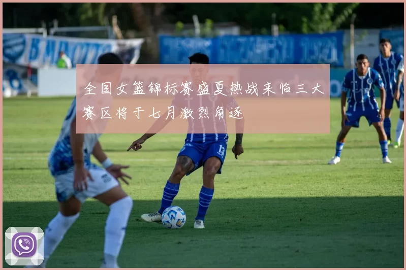 全国女篮锦标赛盛夏热战来临三大赛区将于七月激烈角逐